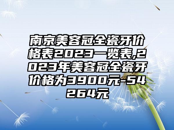 南京美容冠全瓷牙价格表2023一览表,2023年美容冠全瓷牙价格为3900元-54264元