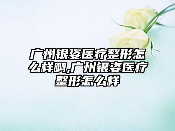 广州银姿医疗整形怎么样啊,广州银姿医疗整形怎么样