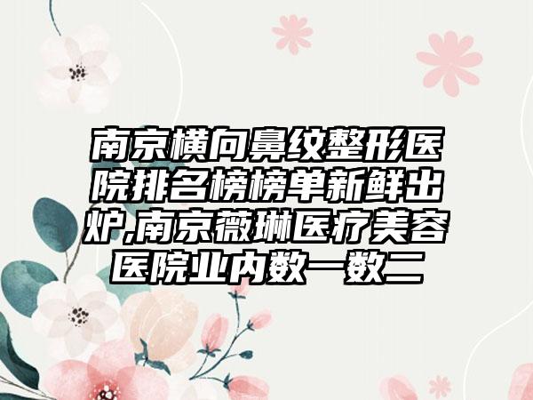 南京横向鼻纹整形医院排名榜榜单新鲜出炉,南京薇琳医疗美容医院业内数一数二