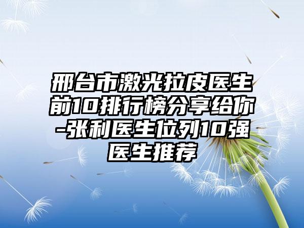 邢台市激光拉皮医生前10排行榜分享给你-张利医生位列10强医生推荐