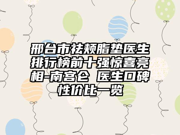 邢台市祛颊脂垫医生排行榜前十强惊喜亮相-南宫仑垀医生口碑性价比一览