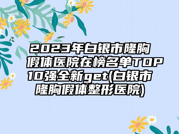 2023年白银市隆胸假体医院在榜名单TOP10强全新get(白银市隆胸假体整形医院)