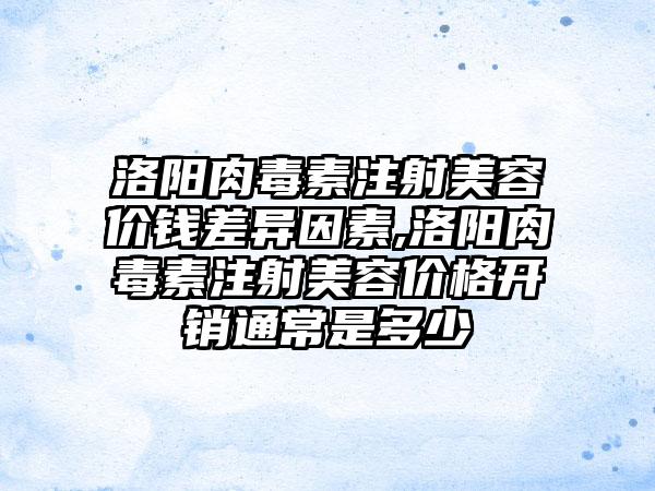 洛阳肉毒素注射美容价钱差异因素,洛阳肉毒素注射美容价格开销通常是多少