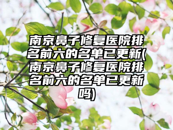 南京鼻子修复医院排名前六的名单已更新(南京鼻子修复医院排名前六的名单已更新吗)