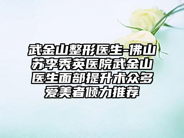 武金山整形医生-佛山苏李秀英医院武金山医生面部提升术众多爱美者倾力推荐