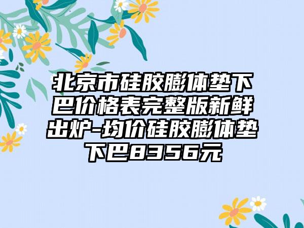 北京市硅胶膨体垫下巴价格表完整版新鲜出炉-均价硅胶膨体垫下巴8356元