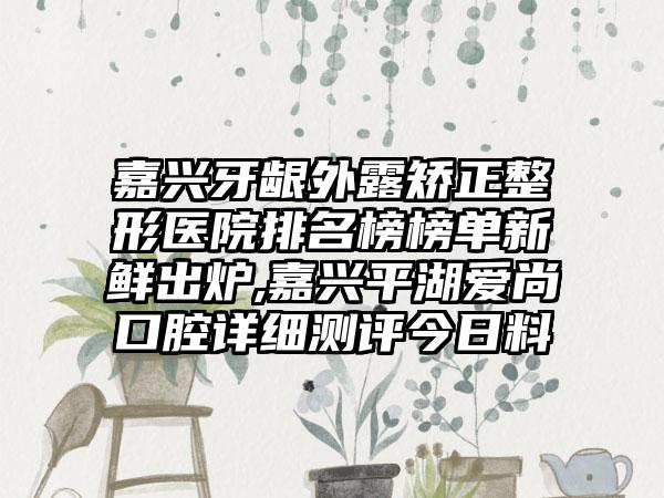 嘉兴牙龈外露矫正整形医院排名榜榜单新鲜出炉,嘉兴平湖爱尚口腔详细测评今日料