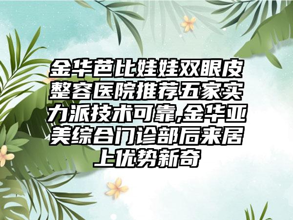 金华芭比娃娃双眼皮整容医院推荐五家实力派技术可靠,金华亚美综合门诊部后来居上优势新奇