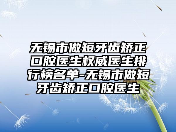 无锡市做短牙齿矫正口腔医生权威医生排行榜名单-无锡市做短牙齿矫正口腔医生