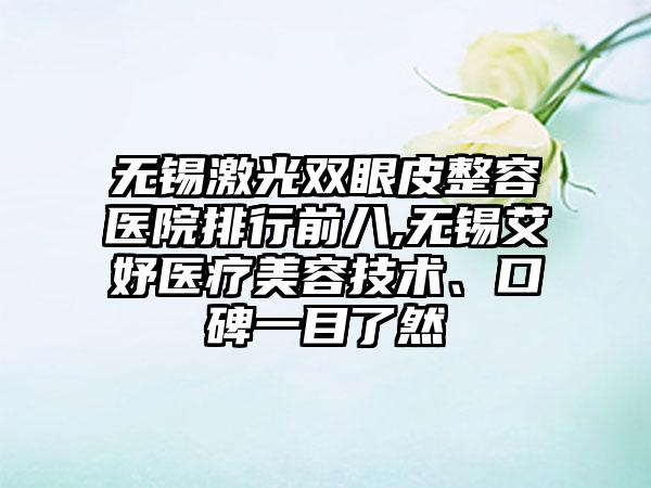 无锡激光双眼皮整容医院排行前八,无锡艾妤医疗美容技术、口碑一目了然