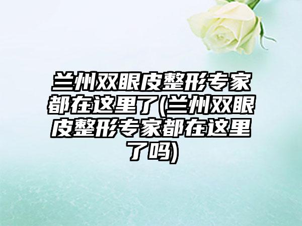 兰州双眼皮整形骨干医生都在这里了(兰州双眼皮整形骨干医生都在这里了吗)