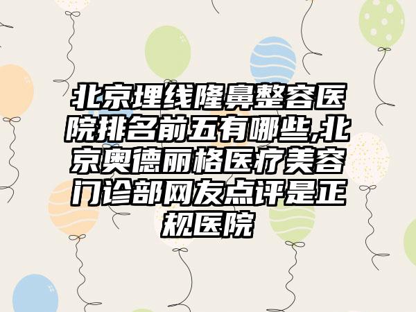 北京埋线隆鼻整容医院排名前五有哪些,北京奥德丽格医疗美容门诊部网友点评是正规医院