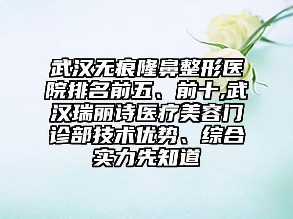 武汉无痕七元医院排名前五、前十,武汉瑞丽诗医疗美容门诊部技术优势、综合实力先知道