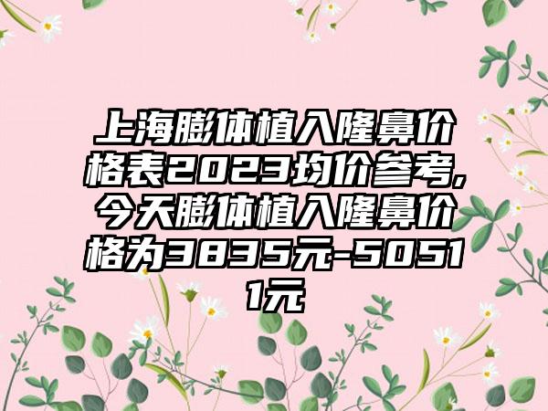 上海膨体植入隆鼻价格表2023均价参考,今天膨体植入隆鼻价格为3835元-50511元