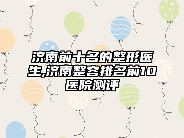 济南前十名的整形医生,济南整容排名前10医院测评