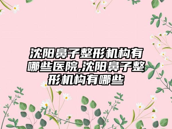 沈阳鼻子整形机构有哪些医院,沈阳鼻子整形机构有哪些