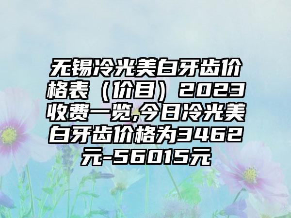 无锡冷光美白牙齿价格表（价目）2023收费一览,今日冷光美白牙齿价格为3462元-56015元