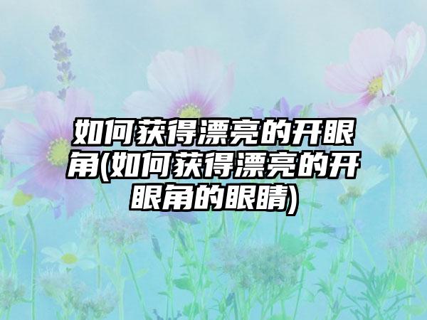 如何获得漂亮的开眼角(如何获得漂亮的开眼角的眼睛)