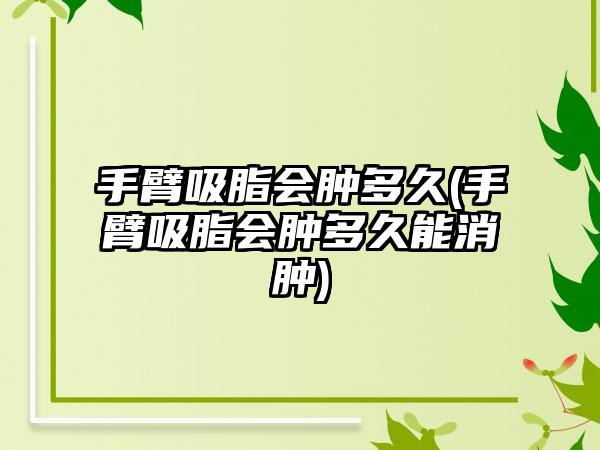 手臂吸脂会肿多久(手臂吸脂会肿多久能消肿)