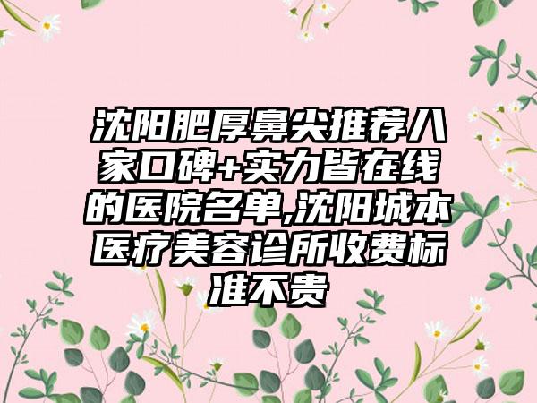 沈阳肥厚鼻尖推荐八家口碑+实力皆在线的医院名单,沈阳城本医疗美容诊所收费标准不贵