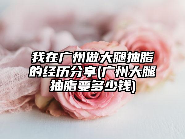 我在广州做大腿抽脂的经历分享(广州大腿抽脂要多少钱)