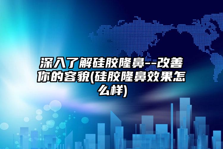 深入了解硅胶隆鼻--改善你的容貌(硅胶隆鼻成果怎么样)