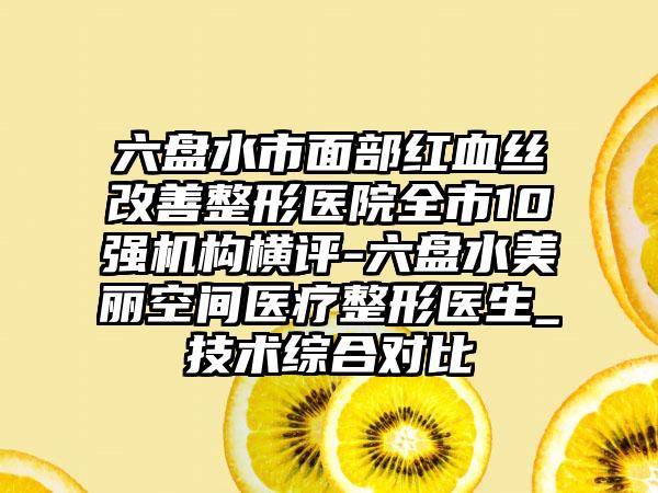 六盘水市面部红血丝改善整形医院全市10强机构横评-六盘水美丽空间医疗整形医生_技术综合对比