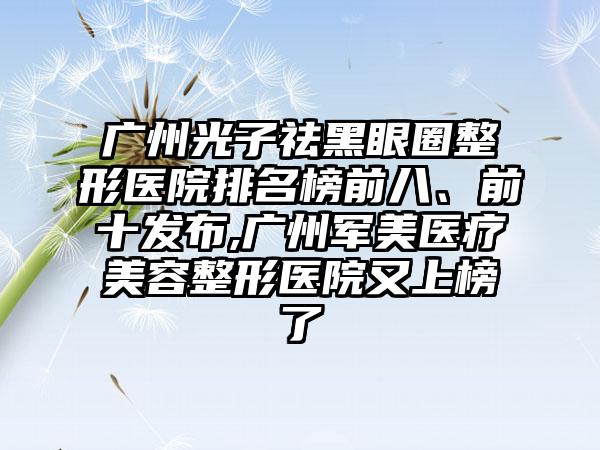 广州光子祛黑眼圈整形医院排名榜前八、前十发布,广州军美医疗美容整形医院又上榜了