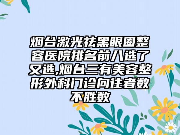 烟台激光祛黑眼圈整容医院排名前八选了又选,烟台三有美容整形外科门诊向往者数不胜数