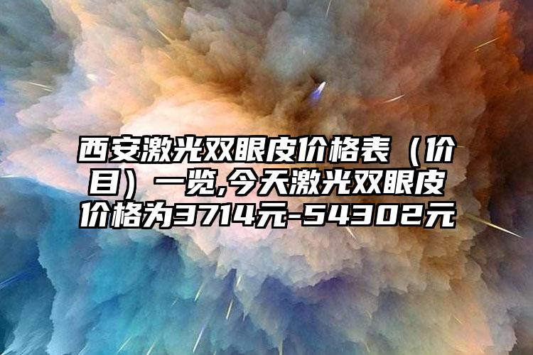 西安激光双眼皮价格表（价目）一览,今天激光双眼皮价格为3714元-54302元