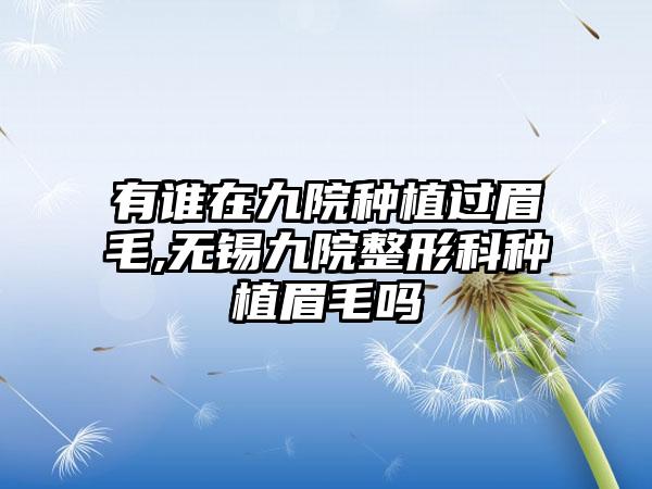 有谁在九院种植过眉毛,无锡九院整形科种植眉毛吗