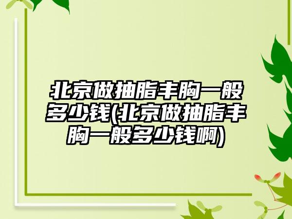 北京做抽脂丰胸一般多少钱(北京做抽脂丰胸一般多少钱啊)