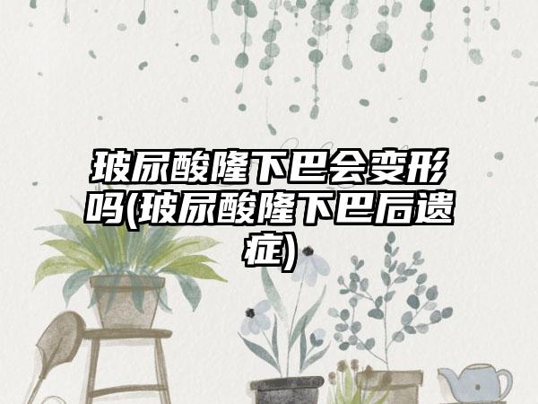 玻尿酸隆下巴会变形吗(玻尿酸隆下巴后遗症)