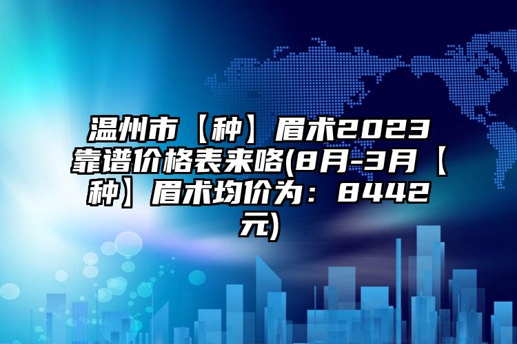 温州市【种】眉术2023靠谱价格表来咯(8月-3月【种】眉术均价为：8442元)