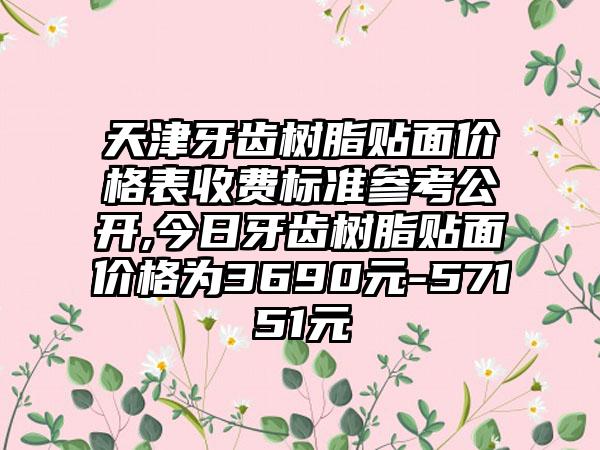 天津牙齿树脂贴面价格表收费标准参考公开,今日牙齿树脂贴面价格为3690元-57151元