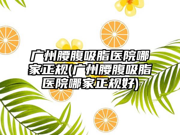 广州腰腹吸脂医院哪家正规(广州腰腹吸脂医院哪家正规好)