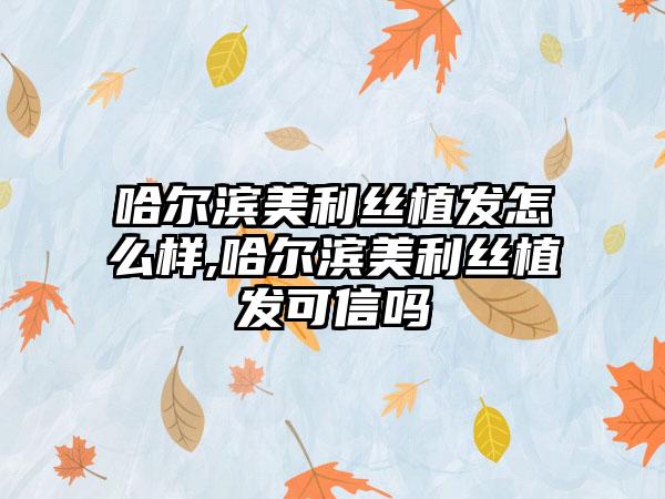 哈尔滨美利丝植发怎么样,哈尔滨美利丝植发可信吗