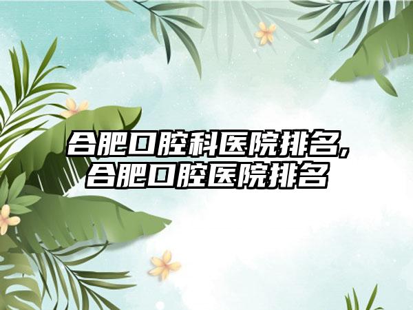 合肥口腔科医院排名,合肥口腔医院排名