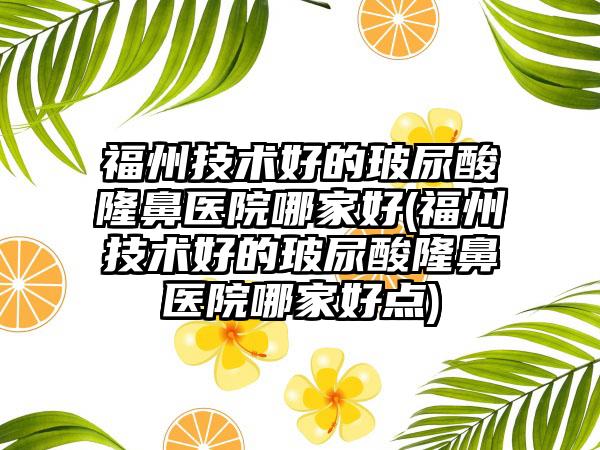 福州技术好的玻尿酸隆鼻医院哪家好(福州技术好的玻尿酸隆鼻医院哪家好点)