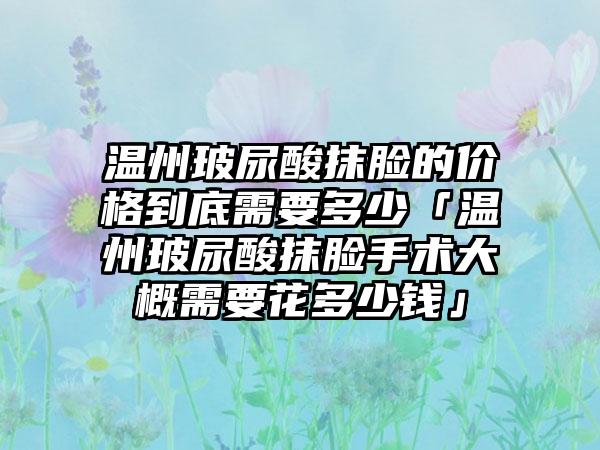 温州玻尿酸抹脸的价格到底需要多少「温州玻尿酸抹脸手术大概需要花多少钱」