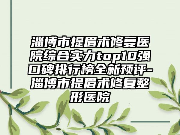 淄博市提眉术修复医院综合实力top10强口碑排行榜全新预评-淄博市提眉术修复整形医院