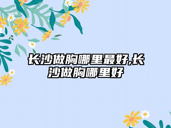 长沙做胸哪里较好,长沙做胸哪里好