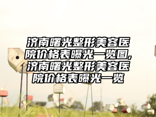 济南曙光整形美容医院价格表曝光一览图,济南曙光整形美容医院价格表曝光一览