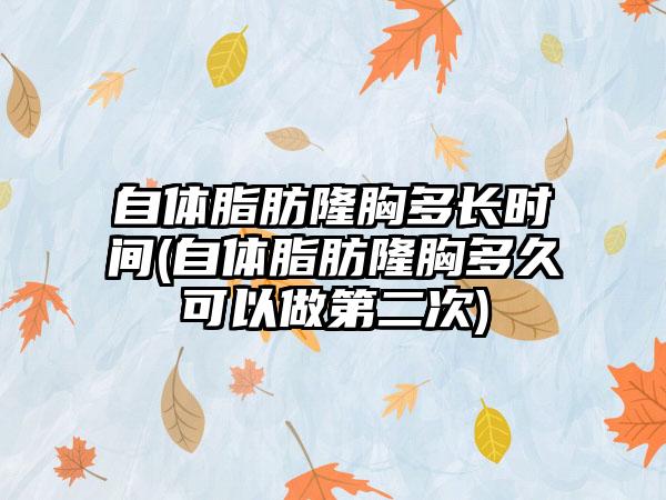 自体脂肪隆胸多长时间(自体脂肪隆胸多久可以做第二次)