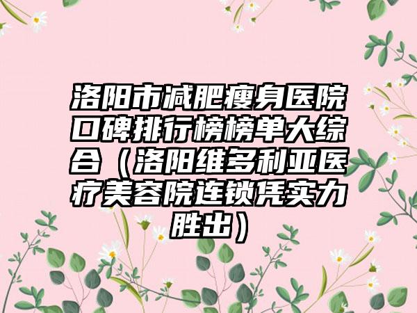 洛阳市减肥瘦身医院口碑排行榜榜单大综合（洛阳维多利亚医疗美容院连锁凭实力胜出）