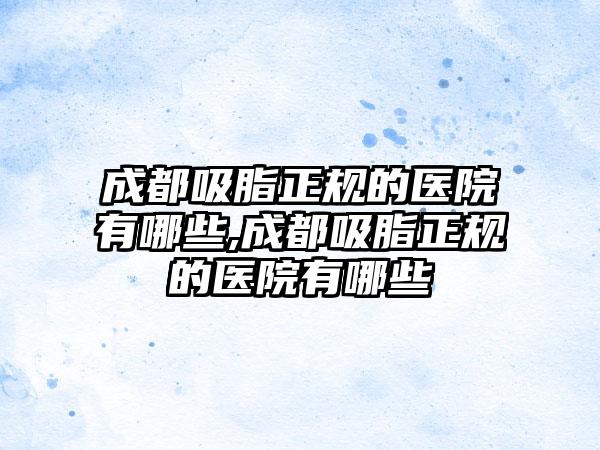 成都吸脂正规的医院有哪些,成都吸脂正规的医院有哪些