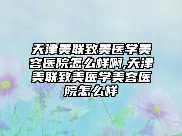 天津美联致美医学美容医院怎么样啊,天津美联致美医学美容医院怎么样