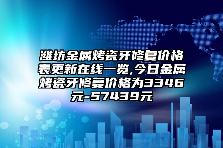 潍坊金属烤瓷牙修复价格表更新在线一览,今日金属烤瓷牙修复价格为3346元-57439元