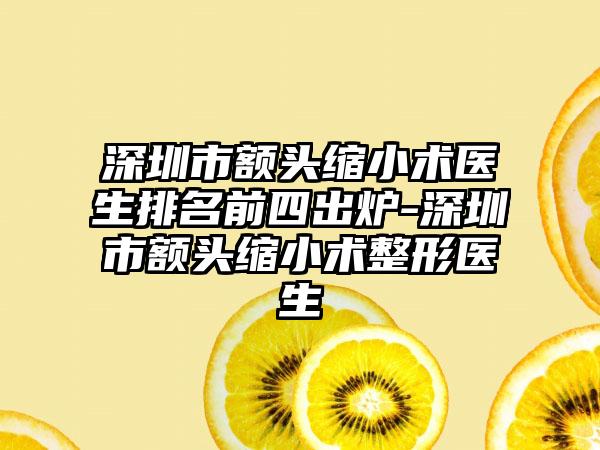 深圳市额头缩小术医生排名前四出炉-深圳市额头缩小术整形医生