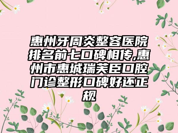 惠州牙周炎整容医院排名前七口碑相传,惠州市惠城瑞芙臣口腔门诊整形口碑好还正规